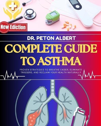 Complete Guide To Asthma: Proven Strategies To Breathe Easier, Eliminate Triggers, And Reclaim Your Health Naturally