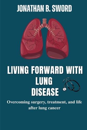 Living Forward With Lung Disease: Overcoming Surgery, Treatment, and Life After Lung Cancer