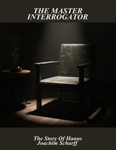 The Master Interrogator: The Story Of Hanns Joachim Scharff
