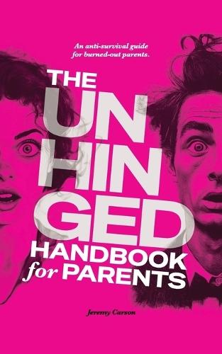 The Unhinged Handbook for Parents: An Anti-Survival Guide for Burned-Out Parents
