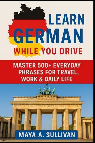 Learn German While You Drive: Master 500+ Everyday Phrases for Travel, Work & Daily Life