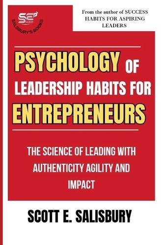 Psychology Of Leadership Habits For Entrepreneurs: The Science Of Leading With Authenticity Agility And Impact