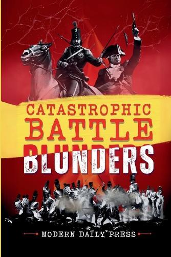 Catastrophic Battle Blunders: Tales of Epic Military Mistakes You'll Remember