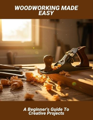 Woodworking Made Easy: A Beginner'S Guide To Creative Projects