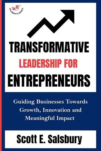 Transformative Leadership For Entrepreneurs: Guiding Businesses Toward Growth, Innovation, And Meaningful Impact