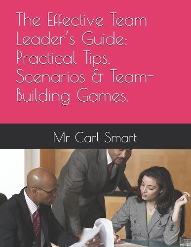 The Effective Team Leader's Guide: Practical Tips, Scenarios & Team-Building Games.