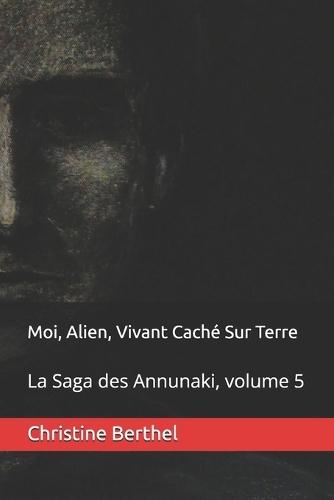 Moi, Alien, Vivant Caché Sur Terre: La Saga des Annunaki, volume 5