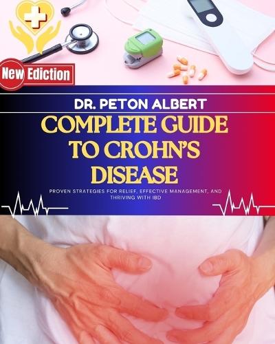 Complete Guide To Crohn's Disease: Proven Strategies For Relief, Effective Management, And Thriving With IBD