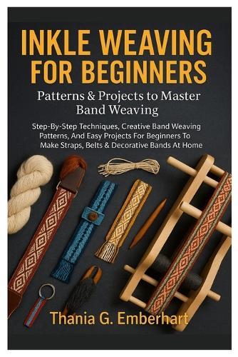 Inkle Weaving For Beginners: Patterns & Projects To Master Band Weaving: Step-By-Step Techniques, Creative Band Weaving Patterns, And Easy Projects For Beginners To Make Straps, Belts & Decorative Bands At Home