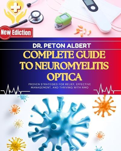 Complete Guide To Neuromyelitis Optica: Proven Strategies For Relief, Effective Management, And Thriving With NMO