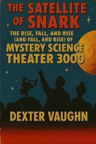 The Satellite of Snark: The Rise, Fall, and Rise (and Fall, and Rise) of Mystery Science Theater 3000