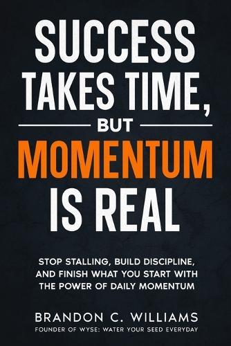 Success Takes Time, But Momentum Is Real: Stop Stalling, Build Discipline, and Finish What You Start with The Power of Daily Momentum