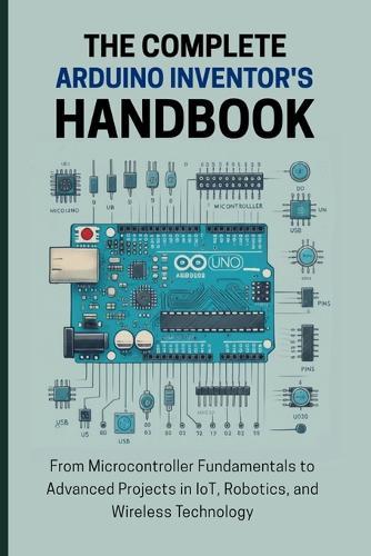 The Complete Arduino Inventor's Handbook: From Microcontroller Fundamentals to Advanced Projects in IoT, Robotics, and Wireless Technology