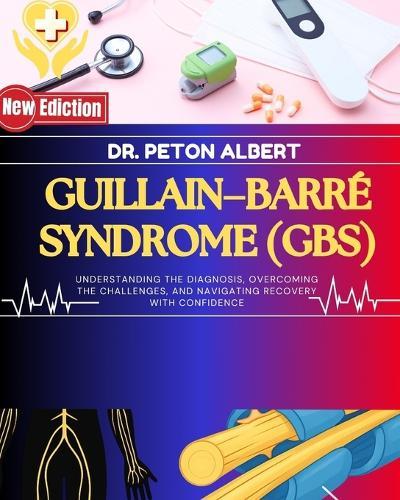 Guillain-Barré Syndrome (Gbs: Understanding The Diagnosis, Overcoming The Challenges, And Navigating Recovery With Confidence