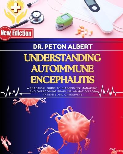 Understanding Autoimmune Encephalitis: A Practical Guide To Diagnosing, Managing, And Overcoming Brain Inflammation For Patients And Caregivers