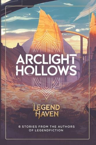 LegendHaven: Arclight Hollows: 6 Stories from the authors of LegendFiction