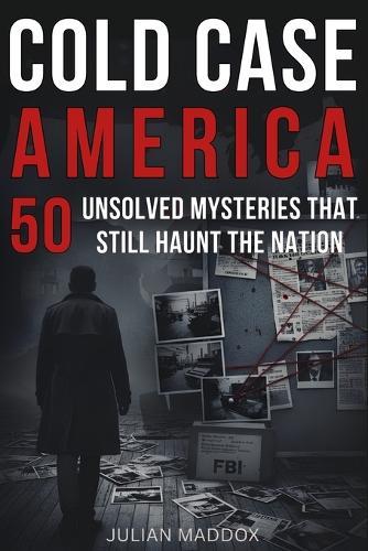 Cold Case America: 50 Unsolved Mysteries That Still Haunt the Nation: Investigative True Crime - Famous Disappearances, Mob Murders, and Cold Cases from the 20th & 21st Centuries