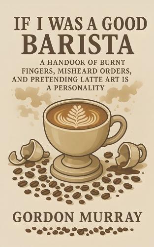 If I Was a Good Barista: A Handbook of Burnt Fingers, Misheard Orders, and Pretending Latte Art Is a Personality