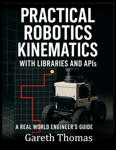 Practical Robotics Kinematics with Libraries and APIs: A Real World Engineers Guide