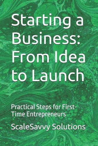 Starting a Business: From Idea to Launch: Practical Steps for First-Time Entrepreneurs