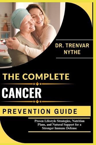 The Complete Cancer Prevention Guide: Proven Lifestyle Strategies, Nutrition Plans, and Natural Support for a Stronger Immune Defense