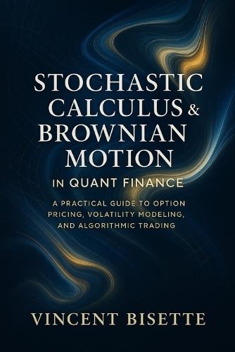 Stochastic Calculus & Brownian Motion in Quant Finance: A Practical Guide to Option Pricing, Volatility Modeling, and Algorithmic Trading