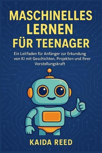 Maschinelles Lernen für Teenager: Ein Leitfaden für Anfänger zur Erkundung von KI mit Geschichten, Projekten und Ihrer Vorstellungskraft