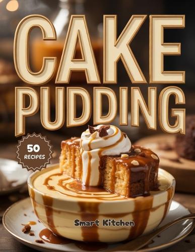 Cake PUDDING: Moist, Creamy & Decadent Recipes for Irresistible Homemade Cake Puddings & Dessert Lovers