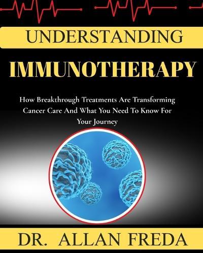 Understanding Immunotherapy: How Breakthrough Treatments Are Transforming Cancer Care And What You Need To Know For Your Journey