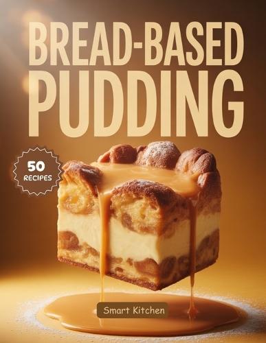 Bread-Based Pudding: Classic, Cozy & Creative Recipes for Irresistible Bread Puddings, Custard Bakes & Holiday Comfort Desserts