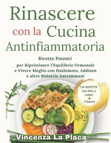 Rinascere con la Cucina Antinfiammatoria: Ricette Potenti per Ripristinare l'Equilibrio Ormonale e Vivere Meglio con Hashimoto, Addison e altre Malattie Autoimmuni