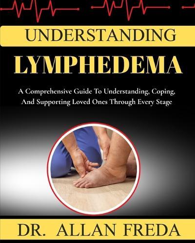 Understanding lymphedema: A Comprehensive Guide To Understanding, Coping, And Supporting Loved Ones Through Every Stage