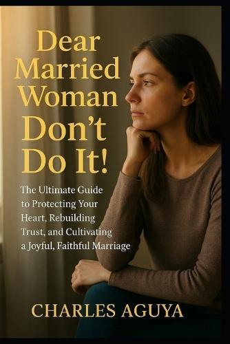 Dear Married Woman: Don't Do It: The Ultimate Guide to Protecting Your Heart, Rebuilding Trust, and Cultivating a Joyful, Faithful Marriage