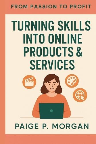 Turning Skills into Online Products & Services: A Step-by-Step Guide to Building Your Digital Income
