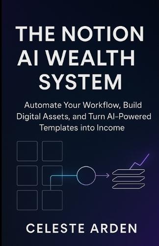 The Notion AI Wealth System: Automate Your Workflow, Build Digital Assets, and Turn AI-Powered Templates into Income