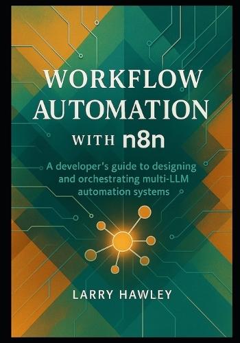 Workflow Automation with n8n: A developer's guide to designing and orchestrating multi-LLM automation systems