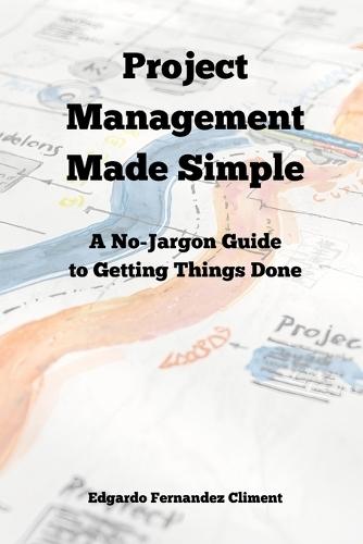 Project Management Made Simple: A No-Jargon Guide to Getting Things Done