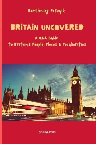 Britain Uncovered: A Q&A Guide to Britain's People, Places & Peculiarities
