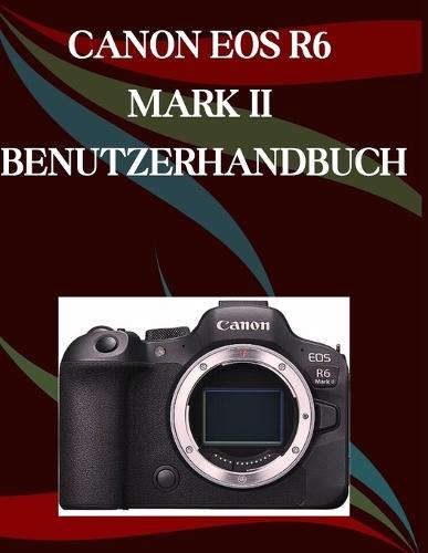 Canon EOS R6 Mark II Benutzerhandbuch: Ein Schritt-für-Schritt-Handbuch für Anfänger und Fortgeschrittene, das wichtige Kamerafunktionen, kreative Techniken, Tipps, Tricks und mühelose