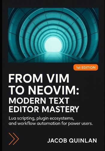 From VIM to Neovim: MODERN TEXT EDITOR MASTERY: Lua scripting, plugin ecosystems, and workflow automation for power users.
