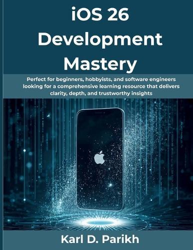 iOS 26 Development Mastery: Perfect for beginners, hobbyists, and software engineers looking for a comprehensive learning resource that delivers clarity, depth, and trustworthy insights