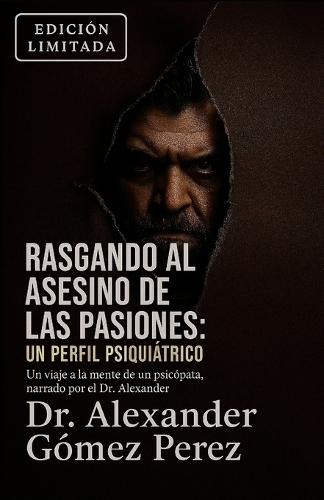 Rasgando al Asesino de las Pasiones: Un Perfil Psiquiátrico: Un viaje a la mente de un psicópata, narrado por el Dr. Alexander Gomez Perez