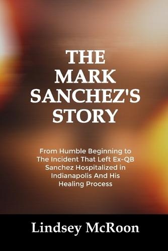 The Mark Sanchez's Story: From Humble Beginning to The Incident That Left Ex-QB Sanchez Hospitalized in Indianapolis And His Healing Process