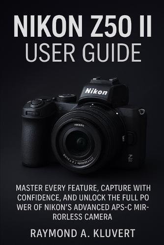 Nikon Z50 II User Guide: Master Every Feature, Capture with Confidence, and Unlock the Full Power of Nikon's Advanced APS-C Mirrorless Camera