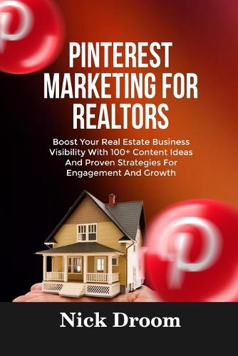 Pinterest Marketing for Realtors: Boost Your Real Estate Business Visibility With 100+ Content Ideas And Proven Strategies For Engagement And Growth