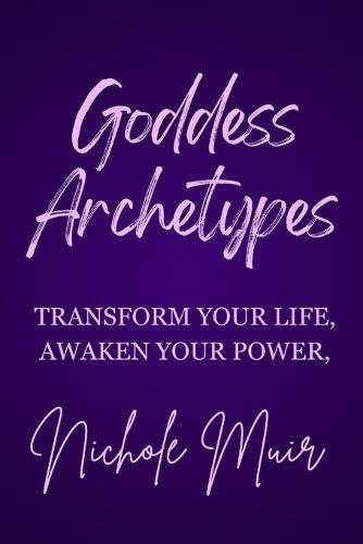 Goddess Archetypes - Transform Your Life, Awaken Your Power