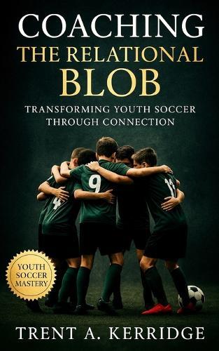 Coaching the Relational Blob: Transforming Youth Soccer Through Connection: A Complete Guide to Awareness, Flow, and Team Intelligence for the Next Generation of Players