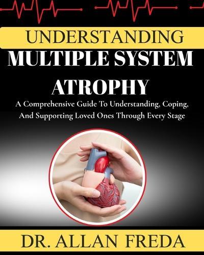 Understanding Multiple System Atrophy: A Comprehensive Guide To Understanding, Coping, And Supporting Loved Ones Through Every Stage