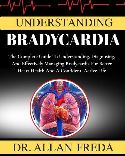 Understanding Bradycardia: The Complete Guide To Understanding, Diagnosing, And Effectively Managing Bradycardia For Better Heart Health And A Confident, Active Life