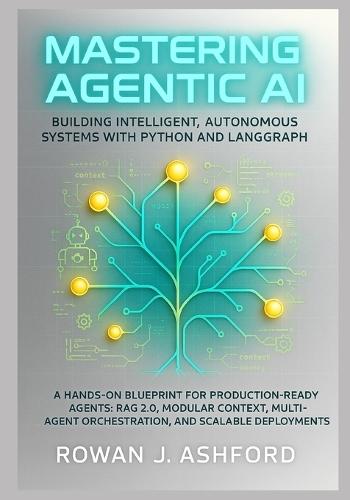 Mastering Agentic AI: Building Intelligent, Autonomous Systems with Python and LangGraph: A Hands-On Blueprint for Production-Ready Agents: RAG 2.0, Modular Context, Multi-Agent Orchestration